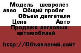  › Модель ­ шевролет авео › Общий пробег ­ 153 000 › Объем двигателя ­ 1 › Цена ­ 275 000 -  Авто » Продажа легковых автомобилей   